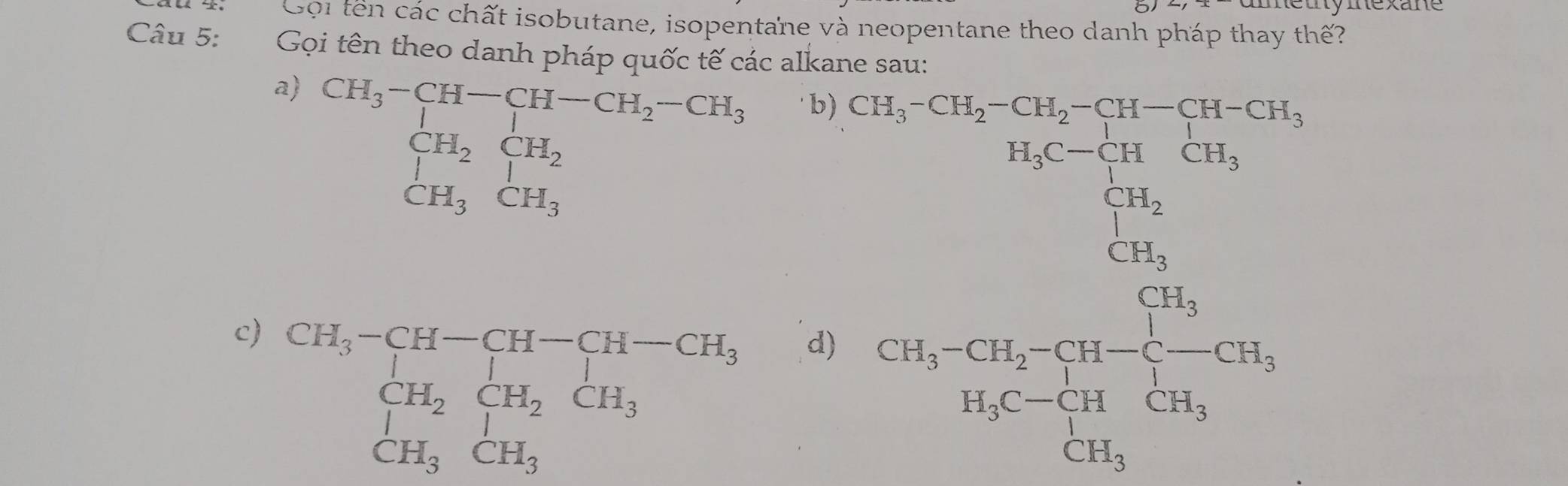 Gội tên các chất isobutane, isopentane và neopentane theo danh pháp thay thế?
Câu 5: Gọi tên theo danh pháp quốc tế các alkane sau:
a) beginarrayr CH_3-CH-CH-CH_2-CH_3 CH_2CH_2 CH_3CH_3endarray
b)
c) beginarrayr CH_3-CH-CH-CH-CH_3 CH_2CH_2CH_3 H_3CH_3endarray
d) beginarrayr SinSinSishersofforx>0 ThforSis ImSi=0, herotalforberoter 1orotherofis -forxifhen 1f(x=1soteendarray