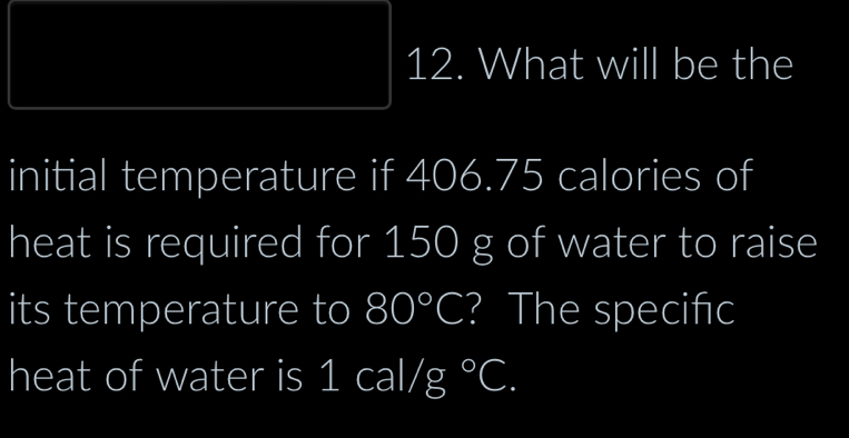 What will be the 
initial temperature if 406.75 calories of 
heat is required for 150 g of water to raise 
its temperature to 80°C ? The specifc 
heat of water is 1cal/g°C.