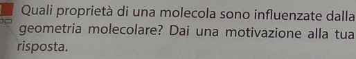 Quali proprietà di una molecola sono influenzate dalla 
geometria molecolare? Dai una motivazione alla tua 
risposta.