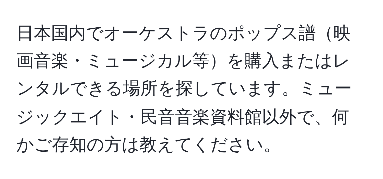 日本国内でオーケストラのポップス譜映画音楽・ミュージカル等を購入またはレンタルできる場所を探しています。ミュージックエイト・民音音楽資料館以外で、何かご存知の方は教えてください。