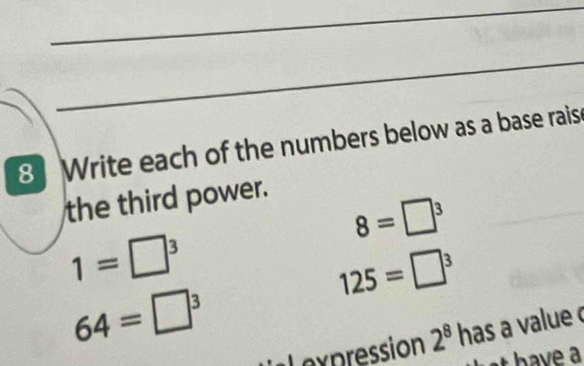 Write each of the numbers below as a base rais 
the third power.
8=□^3
1=□^3
125=□^3
64=□^3
Lexpression 2^8 has a value 
it have a