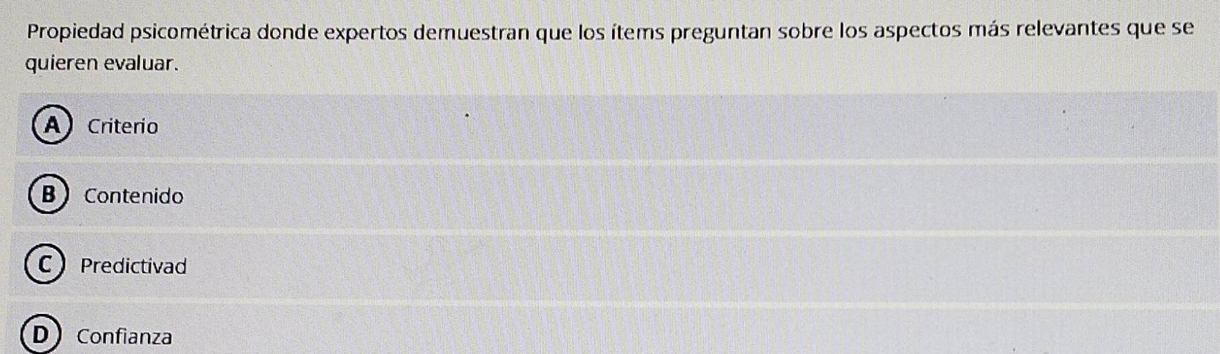 Propiedad psicométrica donde expertos demuestran que los ítems preguntan sobre los aspectos más relevantes que se
quieren evaluar.
A) Criterio
B Contenido
C Predictivad
D Confianza