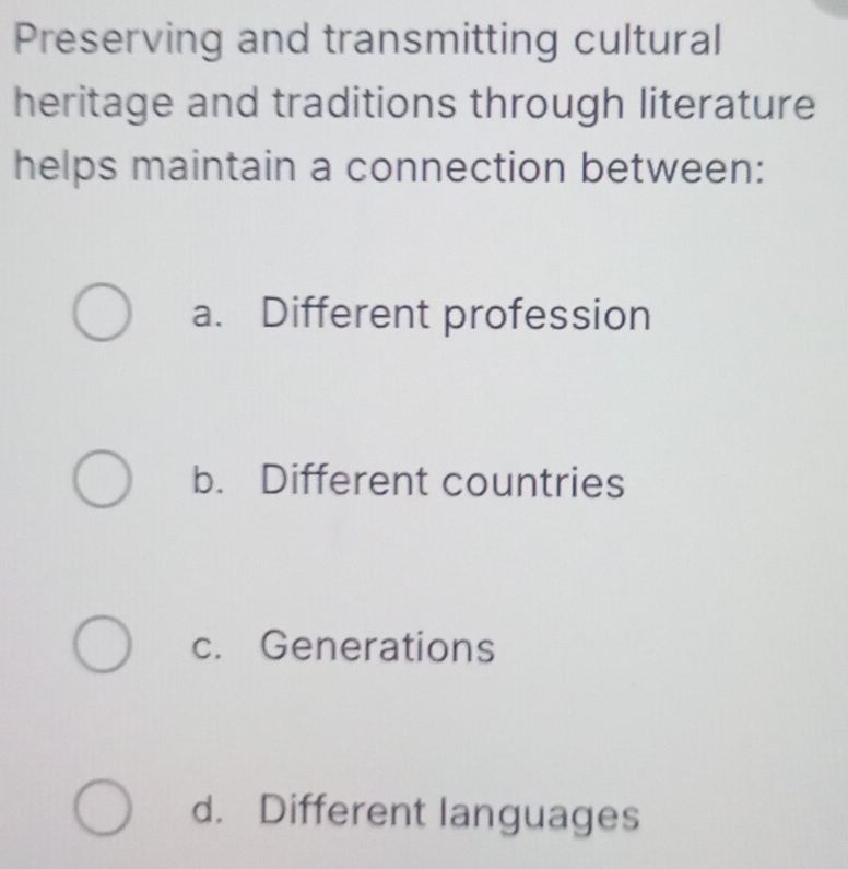 Preserving and transmitting cultural
heritage and traditions through literature
helps maintain a connection between:
a. Different profession
b. Different countries
c. Generations
d. Different languages