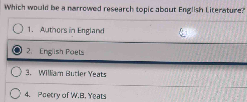 Which would be a narrowed research topic about English Literature?
1. Authors in England
2. English Poets
3. William Butler Yeats
4. Poetry of W.B. Yeats