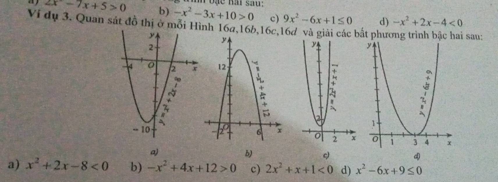 aj 2x-7x+5>0
T oạc hai sau:
b) -x^2-3x+10>0 c) 9x^2-6x+1≤ 0 d) -x^2+2x-4<0</tex> 
Ví dụ 3. Quan sát đồ thị ở mỗi Hình 16a, 16b, 16c, 16d và giải các bất phương trình bậc hai sau:
a)
b)
c)
d)
a) x^2+2x-8<0</tex> b) -x^2+4x+12>0 c) 2x^2+x+1<0</tex> d) x^2-6x+9≤ 0