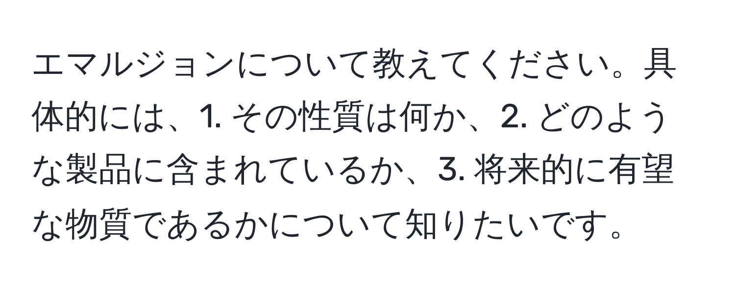 エマルジョンについて教えてください。具体的には、1. その性質は何か、2. どのような製品に含まれているか、3. 将来的に有望な物質であるかについて知りたいです。