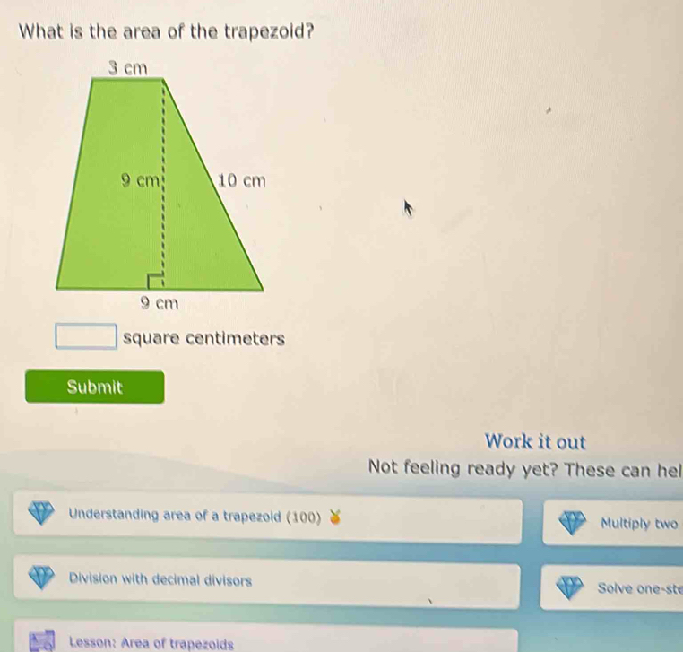 What is the area of the trapezoid? 
square centimeters 
Submit 
Work it out 
Not feeling ready yet? These can hel 
Understanding area of a trapezoid (100) Multiply two 
Division with decimal divisors Solve one-ste 
Lesson: Area of trapezoids