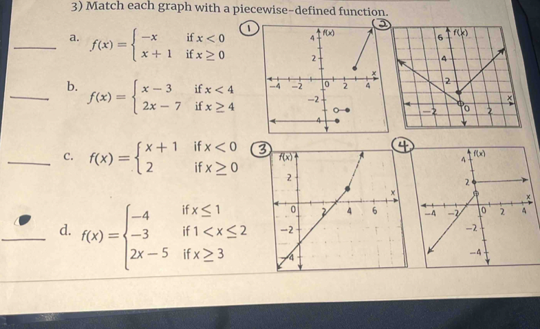 Match each graph with a piecewise-defined function.
0
_a. f(x)=beginarrayl -xifx<0 x+1ifx≥ 0endarray.
_b. f(x)=beginarrayl x-3ifx<4 2x-7ifx≥ 4endarray.
1
_C. f(x)=beginarrayl x+1ifx<0 2ifx≥ 0endarray.
_d. f(x)=beginarrayl -4ifx≤ 1 -3if1