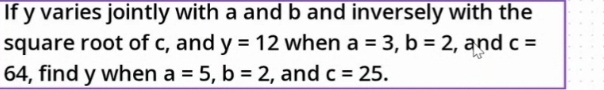 If y varies jointly with a and b and inversely with the 
square root of c, and y=12 when a=3, b=2 , and c=
64, find y when a=5, b=2 , and c=25.