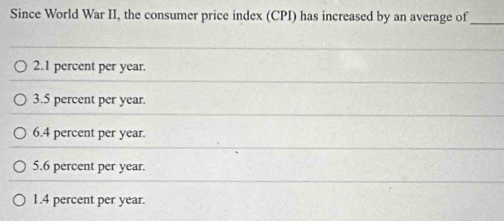 Since World War II, the consumer price index (CPI) has increased by an average of_
2. 1 percent per year.
3. 5 percent per year.
6. 4 percent per year.
5. 6 percent per year.
1. 4 percent per year.