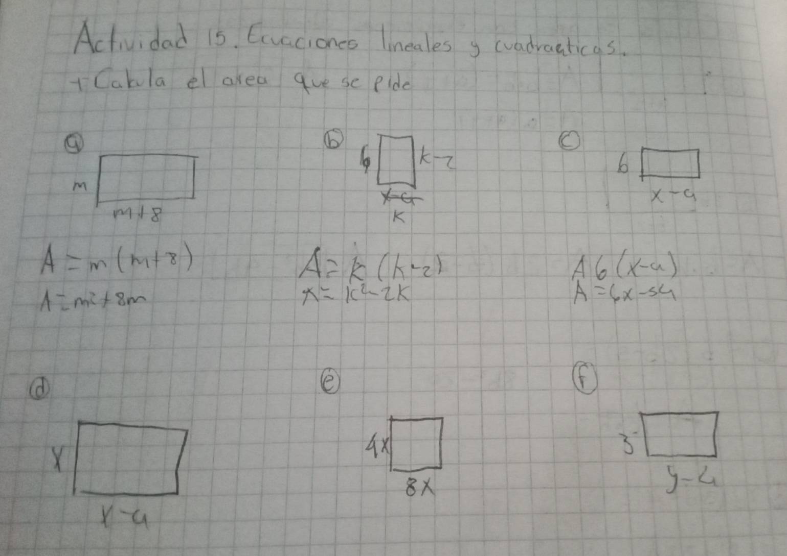 Actividad 15. Ecvaciones lineales g cvadraaticas. 
+ Cakla el akea gue se pide 
④ 
O 
1 k
6
m
x-a
M18 K
A=m(m+8)
A=k(k-2)
A6(x-a)
A=mi+8m
x=k^2-2k
A=6x-54
e 
(
X
4x
3
8x
y-4
x-a