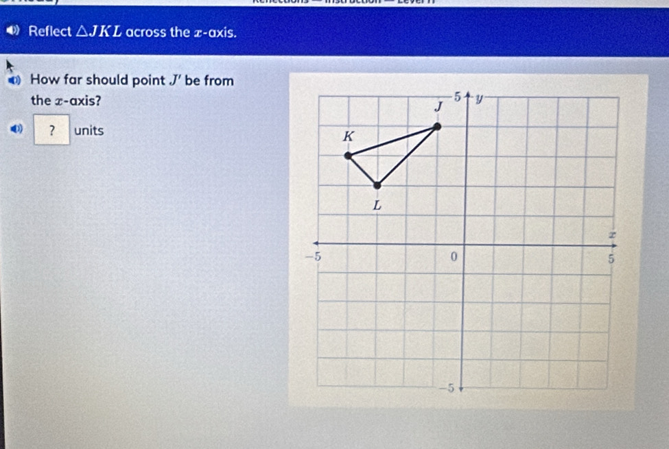 Reflect △ JKL across the x-axis. 
How far should point J' be from 
the x-axis? 
？ units