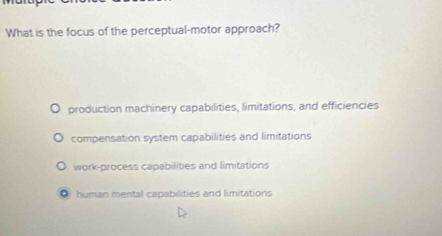 What is the focus of the perceptual-motor approach?
production machinery capabilities, limitations, and efficiencies
compensation system capabilities and limitations
work-process capabilities and limitations
O human mental capabilities and limitations