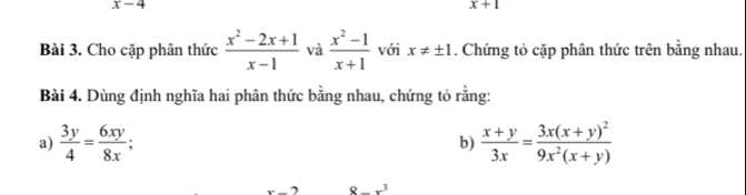 x-4
x+1
Bài 3. Cho cặp phân thức  (x^2-2x+1)/x-1  và  (x^2-1)/x+1  với x!= ± 1. Chứng tỏ cặp phân thức trên bằng nhau. 
Bài 4. Dùng định nghĩa hai phân thức bằng nhau, chứng tỏ rằng: 
a)  3y/4 = 6xy/8x ; b)  (x+y)/3x =frac 3x(x+y)^29x^2(x+y)
x- 8-x^3