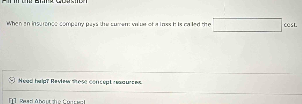 Pill in the Blank Question 
When an insurance company pays the current value of a loss it is called the □ cost. 
Need help? Review these concept resources. 
Read About the Concept