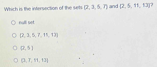 Which is the intersection of the sets  2,3,5,7 and  2,5,11,13 ?
null set
 2,3,5,7,11,13
 2,5
 3,7,11,13