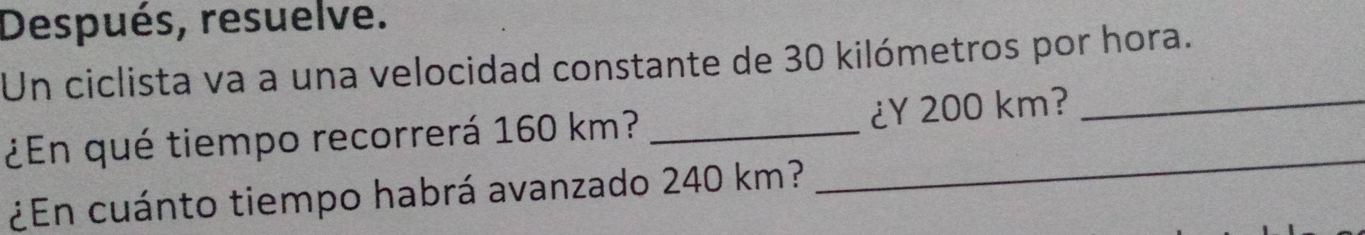 Después, resuelve. 
Un ciclista va a una velocidad constante de 30 kilómetros por hora. 
_ 
¿En qué tiempo recorrerá 160 km? _¿Y 200 km?_ 
¿En cuánto tiempo habrá avanzado 240 km?