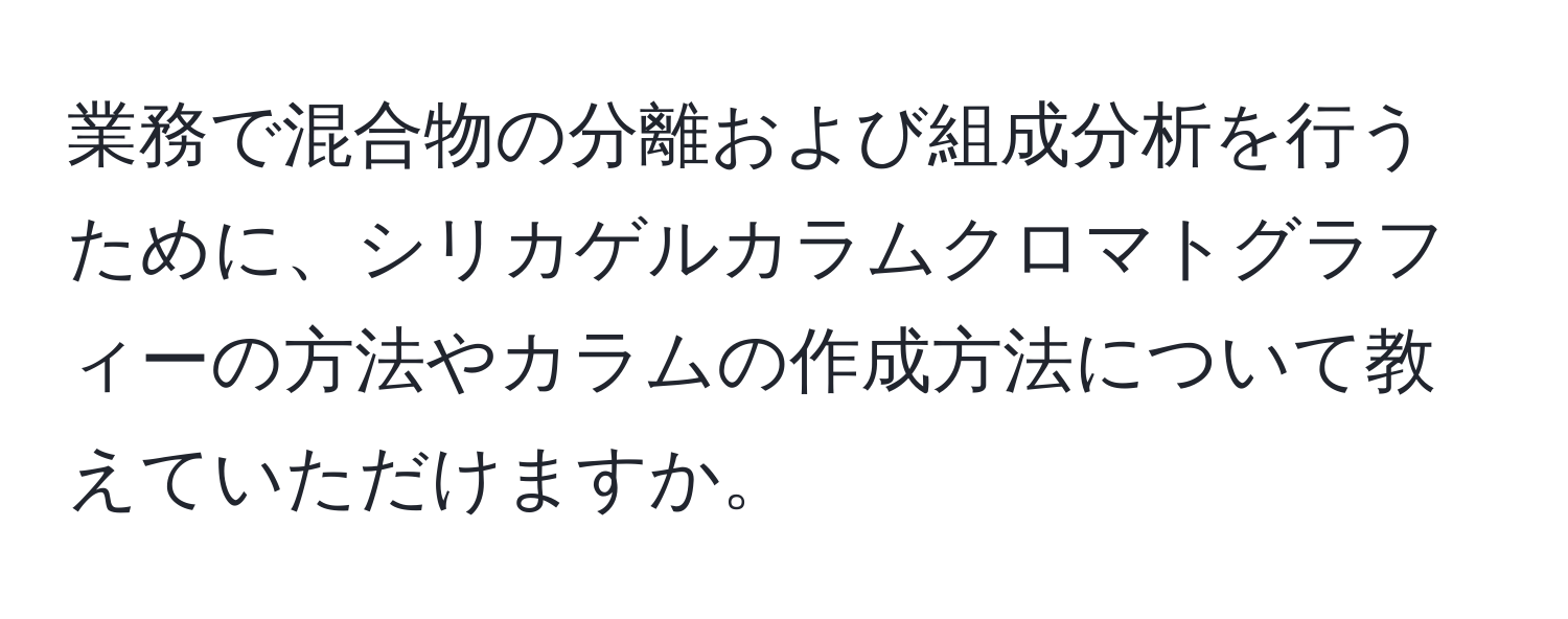 業務で混合物の分離および組成分析を行うために、シリカゲルカラムクロマトグラフィーの方法やカラムの作成方法について教えていただけますか。