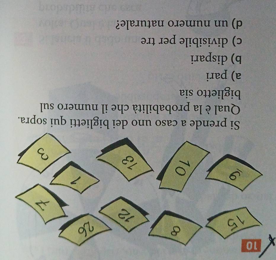 Si prende a caso uno dei biglietti qui sopra.
Qual è la probabilità che il numero sul
biglietto sia
a) pari
b) dispari
c) divisibile per tre
d) un numero naturale?