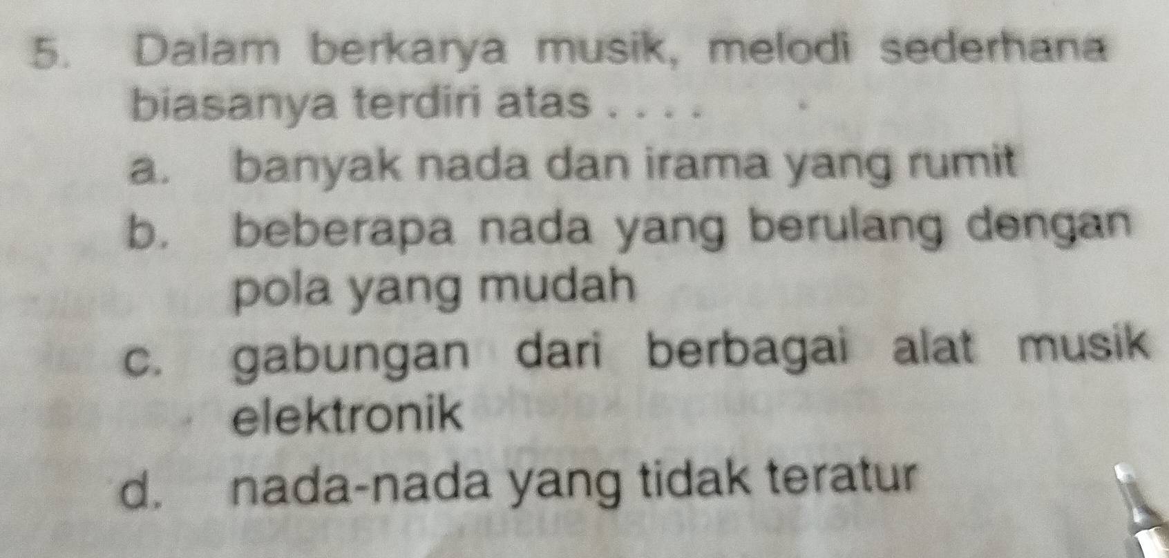 Dalam berkarya musik, melodi sederhana
biasanya terdiri atas . . . .
a. banyak nada dan irama yang rumit
b. beberapa nada yang berulang dengan
pola yang mudah
c. gabungan dari berbagai alat musik
elektronik
d. nada-nada yang tidak teratur