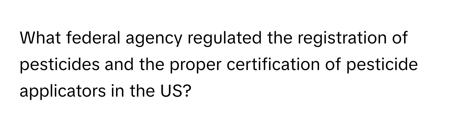 What federal agency regulated the registration of pesticides and the proper certification of pesticide applicators in the US?