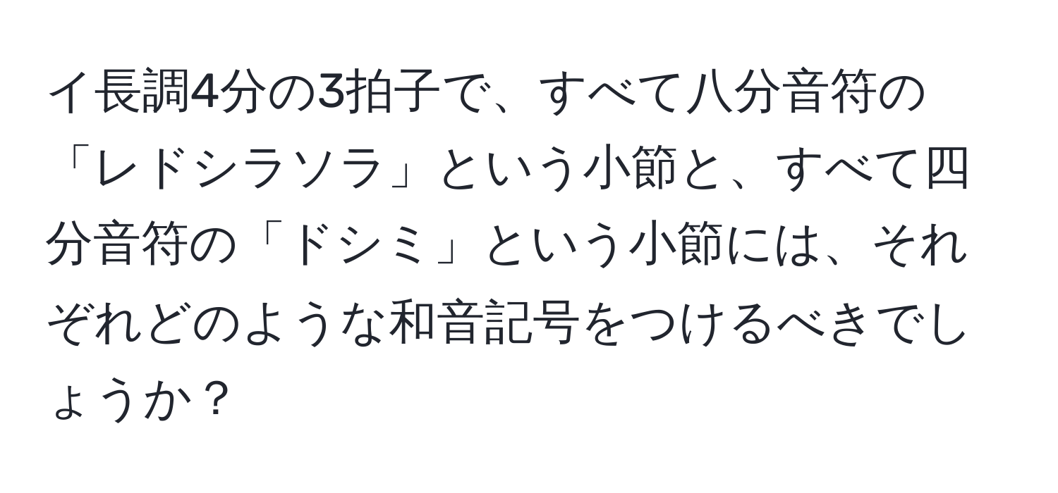 イ長調4分の3拍子で、すべて八分音符の「レドシラソラ」という小節と、すべて四分音符の「ドシミ」という小節には、それぞれどのような和音記号をつけるべきでしょうか？