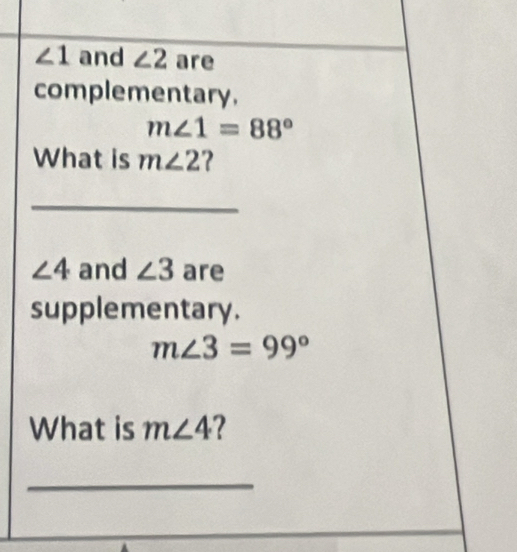 ∠ 1 and ∠ 2 are 
complementary.
m∠ 1=88°
What is m∠ 2 ? 
_ 
_
∠ 4 and ∠ 3are
supplementary.
m∠ 3=99°
What is m∠ 4 2 
_