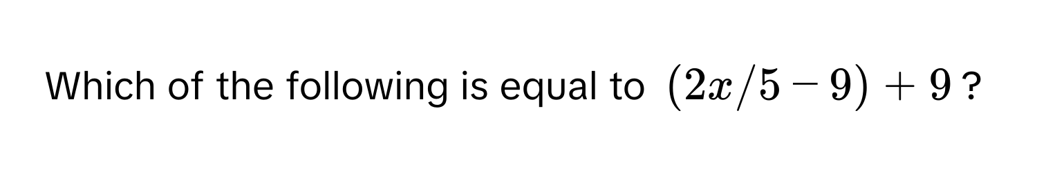 Which of the following is equal to $(2x/5 - 9) + 9$?