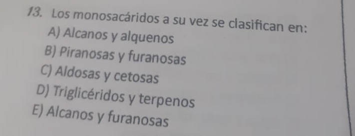 Los monosacáridos a su vez se clasifican en:
A) Alcanos y alquenos
B) Piranosas y furanosas
C) Aldosas y cetosas
D) Triglicéridos y terpenos
E) Alcanos y furanosas