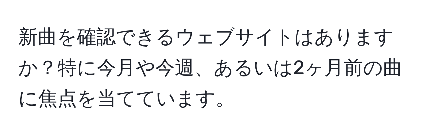 新曲を確認できるウェブサイトはありますか？特に今月や今週、あるいは2ヶ月前の曲に焦点を当てています。