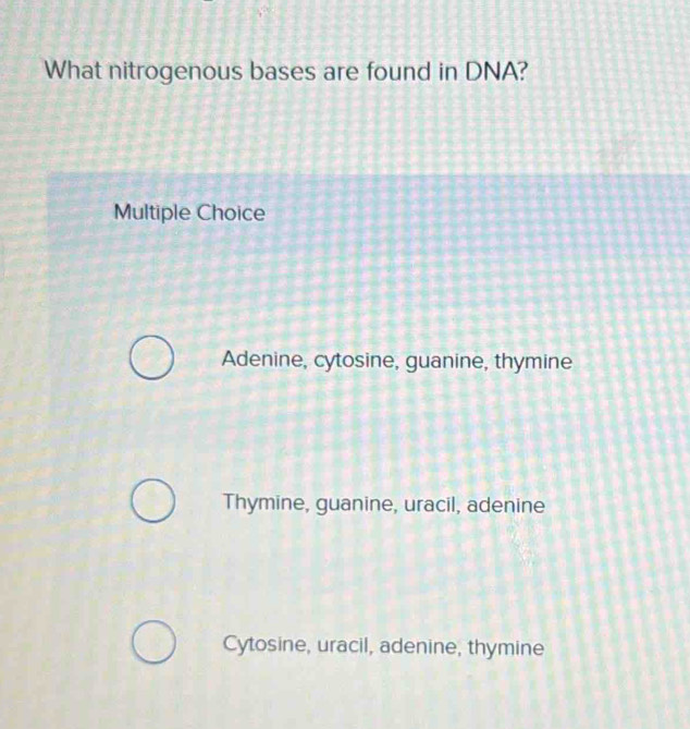 What nitrogenous bases are found in DNA?
Multiple Choice
Adenine, cytosine, guanine, thymine
Thymine, guanine, uracil, adenine
Cytosine, uracil, adenine, thymine