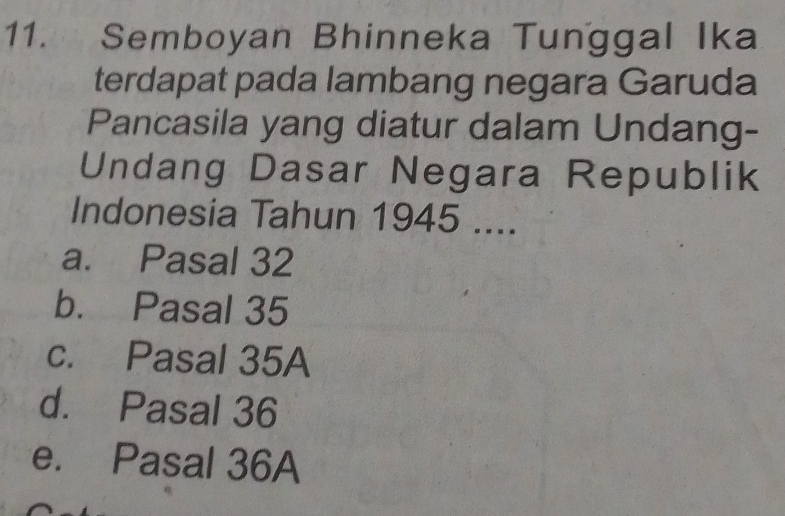 Semboyan Bhinneka Tunggal Ika
terdapat pada lambang negara Garuda
Pancasila yang diatur dalam Undang-
Undang Dasar Negara Republik
Indonesia Tahun 1945 ....
a. Pasal 32
b. Pasal 35
c. Pasal 35A
d. Pasal 36
e. Pasal 36A