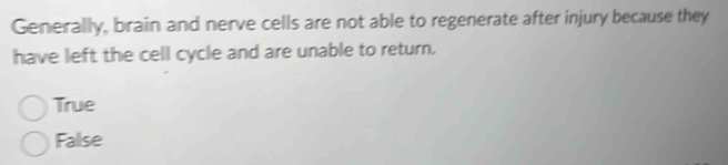 Generally, brain and nerve cells are not able to regenerate after injury because they
have left the cell cycle and are unable to return.
True
False