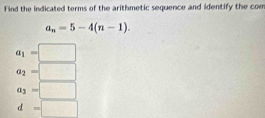 Find the indicated terms of the arithmetic sequence and identify the com
a_n=5-4(n-1).
a_1=□
a_2=□
a_3=□
d=□