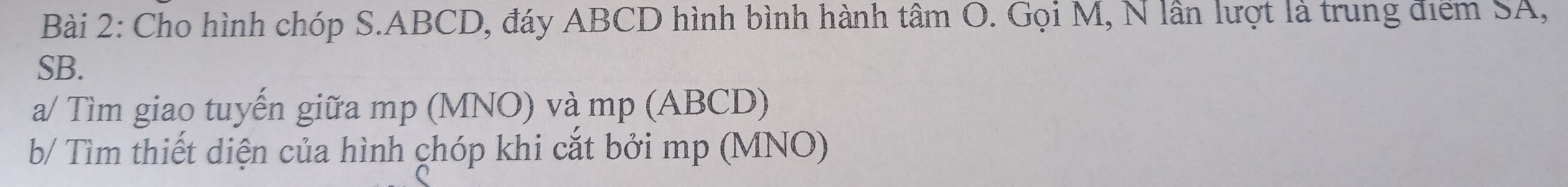 Cho hình chóp S. ABCD, đáy ABCD hình bình hành tâm O. Gọi M, N lần lượt là trung điểm SA,
SB. 
a/ Tìm giao tuyến giữa mp (MNO) và mp (ABCD) 
b/ Tìm thiết diện của hình chóp khi cắt bởi mp (MNO)