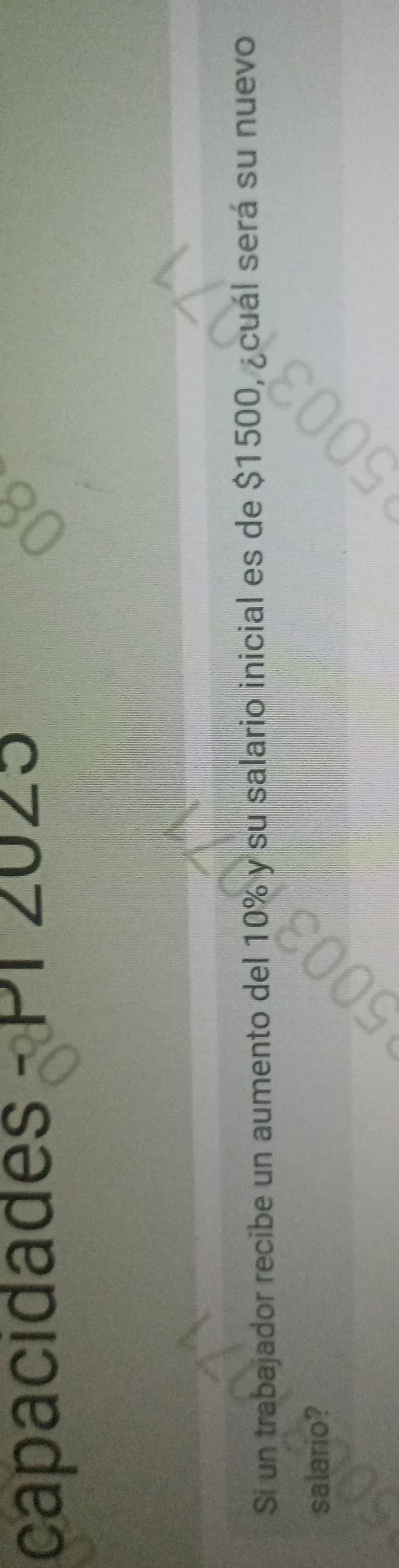 capacidades - PI 2025 
Si un trabajador recibe un aumento del 10% y su salario inicial es de $1500, ¿cuál será su nuevo 
salario?