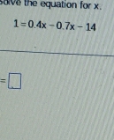 sove the equation for x.
1=0.4x-0.7x-14
=□