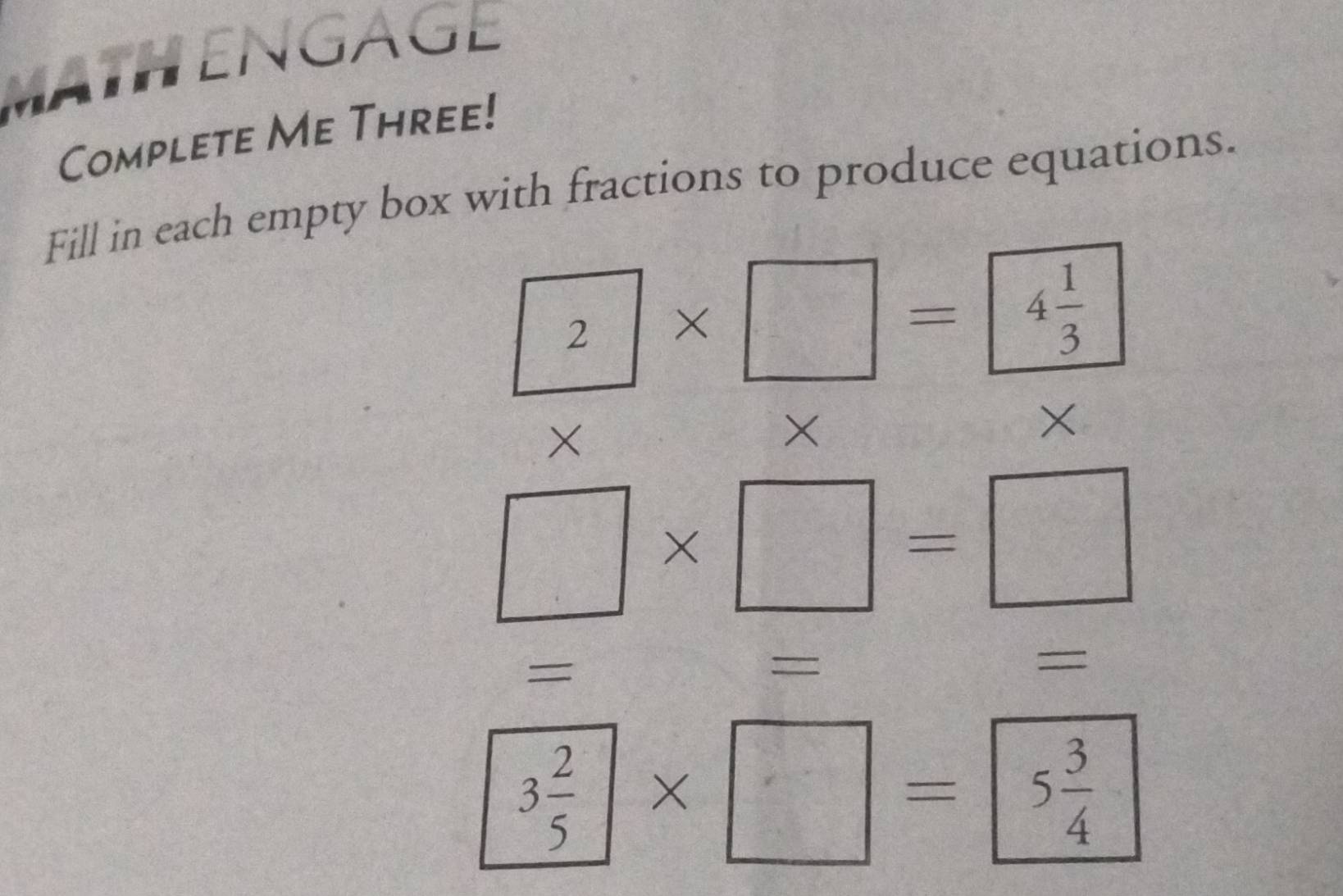 MATHENGAGE 
Complete Me Three! 
Fill in each empty box with fractions to produce equations.
2* □ =4 1/3 . 
× S= □ /645  x f(x)=e^x+e^x X
□ * □ =□
= 
= 
=
3 2/5 * □ =5 3/4 