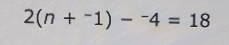 2(n+^-1)-^-4=18