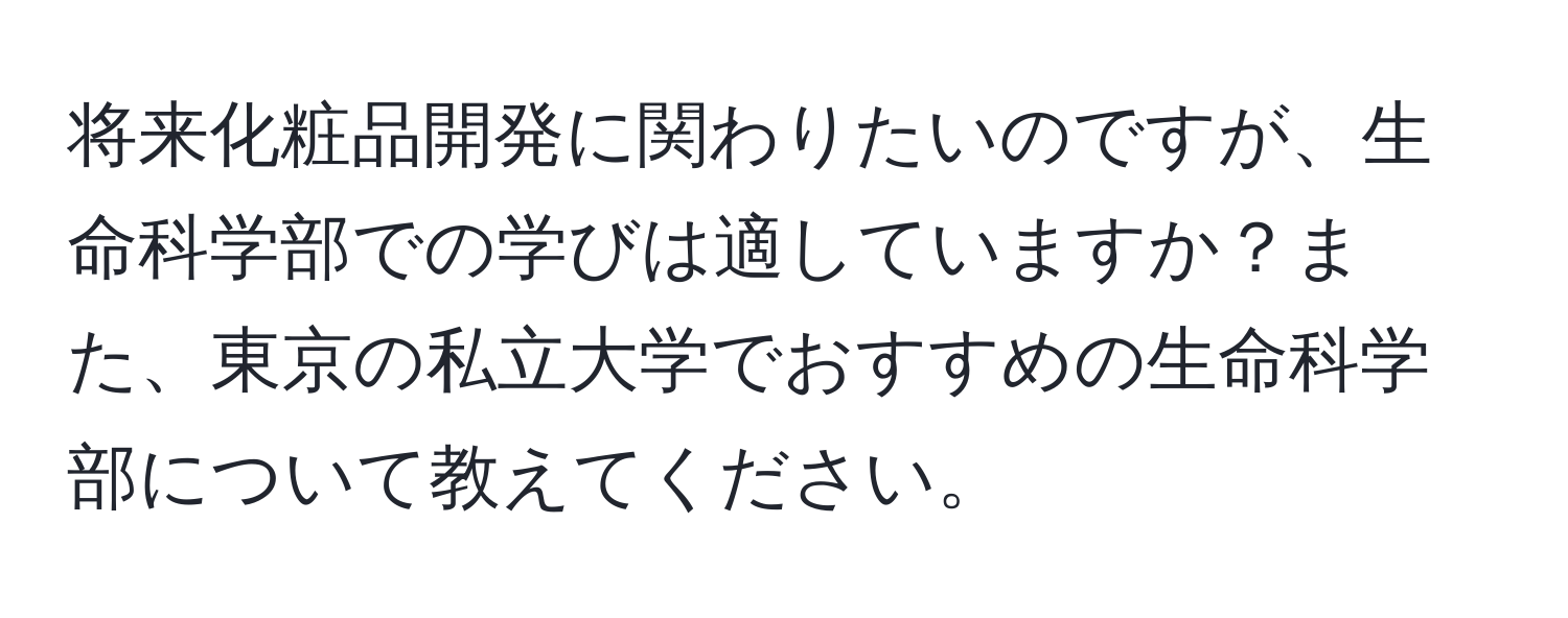 将来化粧品開発に関わりたいのですが、生命科学部での学びは適していますか？また、東京の私立大学でおすすめの生命科学部について教えてください。