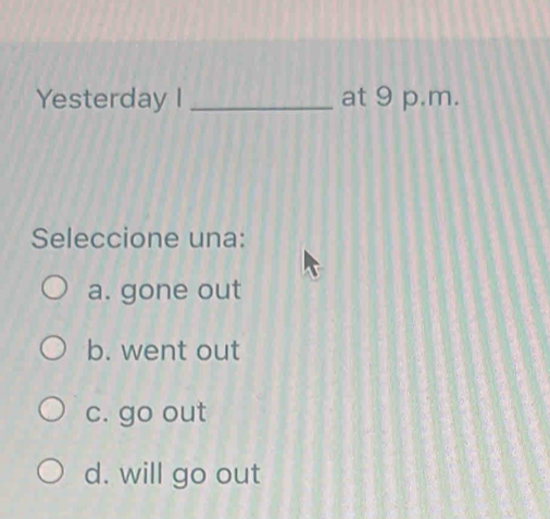 Yesterday I _at 9 p.m.
Seleccione una:
a. gone out
b. went out
c. go out
d. will go out