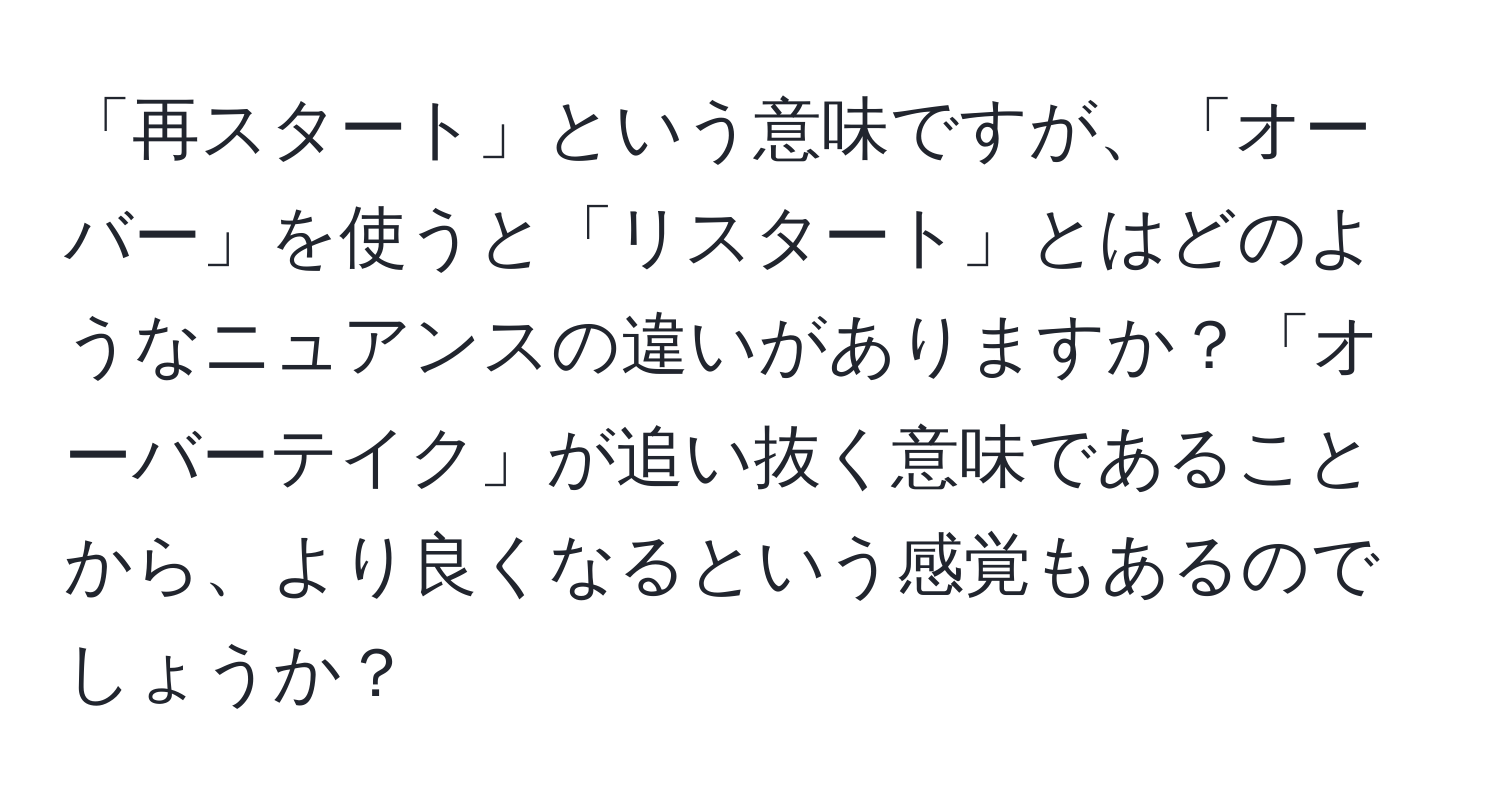 「再スタート」という意味ですが、「オーバー」を使うと「リスタート」とはどのようなニュアンスの違いがありますか？「オーバーテイク」が追い抜く意味であることから、より良くなるという感覚もあるのでしょうか？