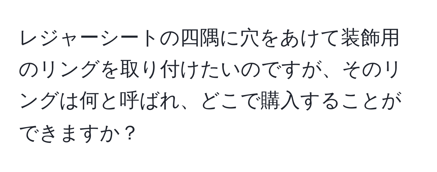 レジャーシートの四隅に穴をあけて装飾用のリングを取り付けたいのですが、そのリングは何と呼ばれ、どこで購入することができますか？