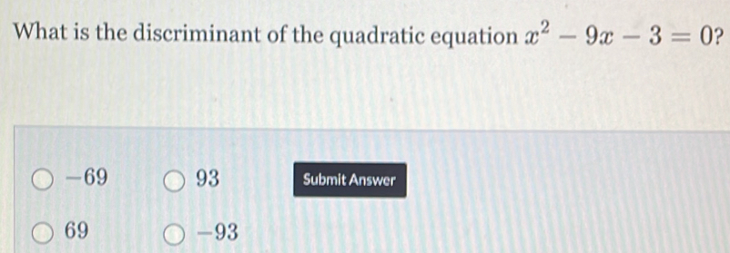 What is the discriminant of the quadratic equation x^2-9x-3=0 ?
-69 93 Submit Answer
69 -93