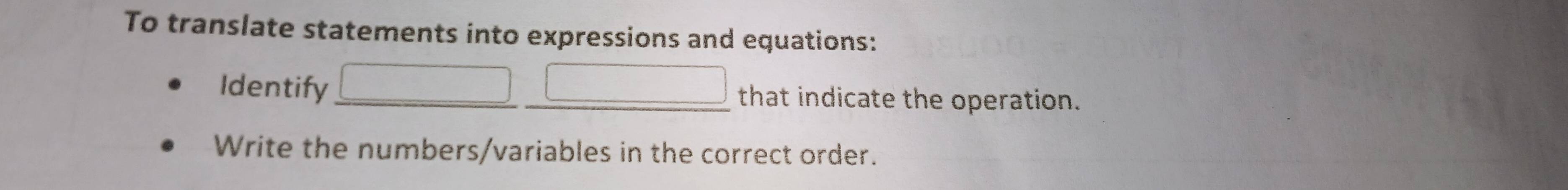 To translate statements into expressions and equations: 
Identify that indicate the operation. 
Write the numbers/variables in the correct order.