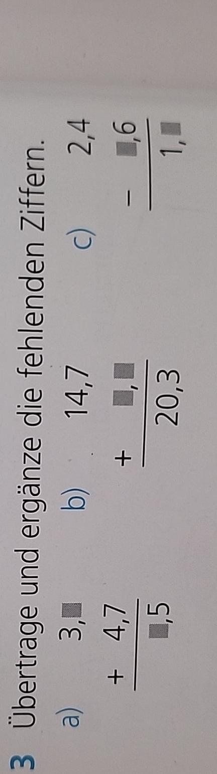 3 Übertrage und ergänze die fehlenden Ziffern.
a) beginarrayr 3,□  +4,7 hline □ ,5endarray
b) beginarrayr 14,7 +□ ,□  hline 20,3endarray
c) beginarrayr 2,4 -8,6 hline 1,8endarray