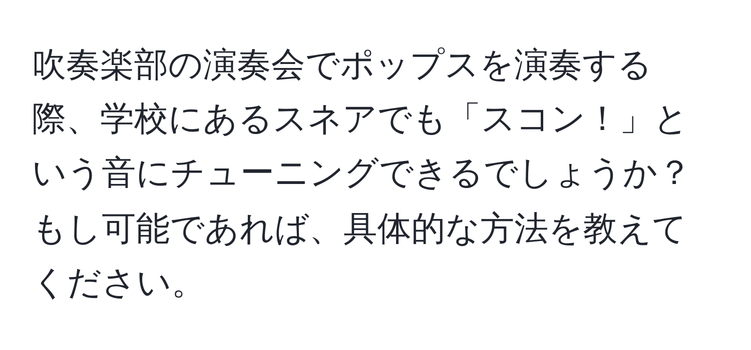 吹奏楽部の演奏会でポップスを演奏する際、学校にあるスネアでも「スコン！」という音にチューニングできるでしょうか？もし可能であれば、具体的な方法を教えてください。
