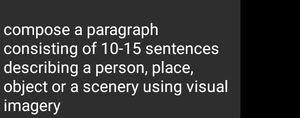 compose a paragraph 
consisting of 10 - 15 sentences 
describing a person, place, 
object or a scenery using visual 
imagery