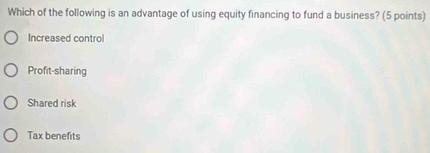 Which of the following is an advantage of using equity financing to fund a business? (5 points)
Increased control
Profit-sharing
Shared risk
Tax benefits