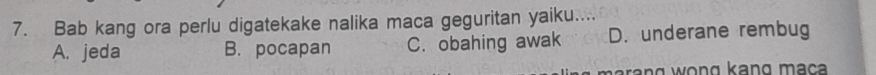 Bab kang ora perlu digatekake nalika maca geguritan yaiku....
A. jeda B. pocapan C. obahing awak D. underane rembug
har a ng wong kang mạça